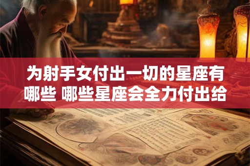 为射手女付出一切的星座有哪些 哪些星座会全力付出给射手女