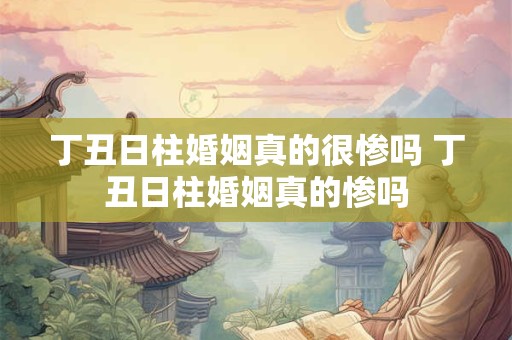 丁丑日柱婚姻真的很惨吗 丁丑日柱婚姻真的惨吗