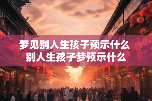 梦见别人生孩子预示什么 别人生孩子梦预示什么 梦见别人生孩子预示什么 别人生孩子梦预示什么
