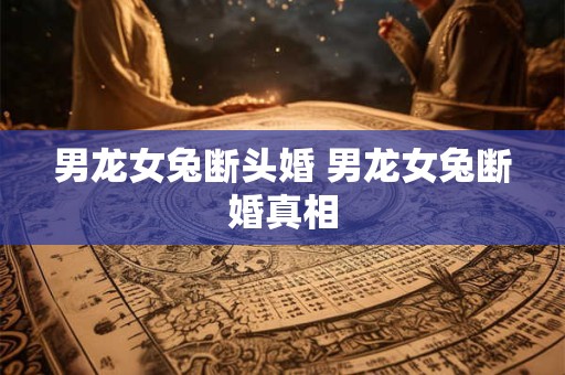 男龙女兔断头婚 男龙女兔断婚真相