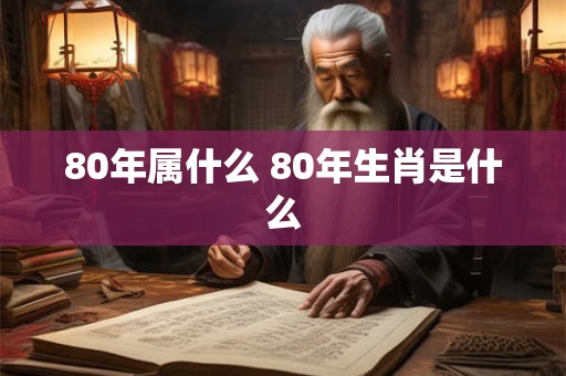 80年属什么 80年生肖是什么