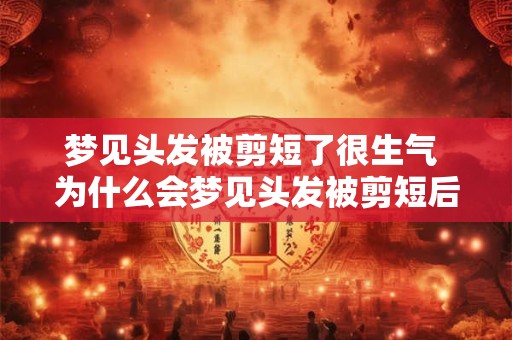 梦见头发被剪短了很生气 为什么会梦见头发被剪短后很生气