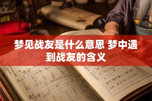 梦见战友是什么意思 梦中遇到战友的含义 梦见战友是什么意思 梦中遇到战友的含义