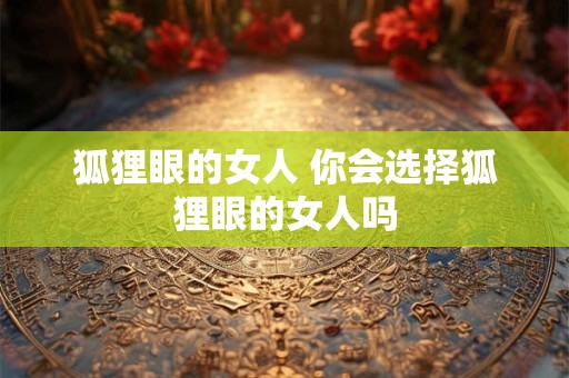 狐狸眼的女人 你会选择狐狸眼的女人吗 狐狸眼的女人 你会选择狐狸眼的女人吗
