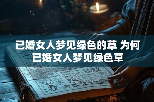 已婚女人梦见绿色的草 为何已婚女人梦见绿色草
