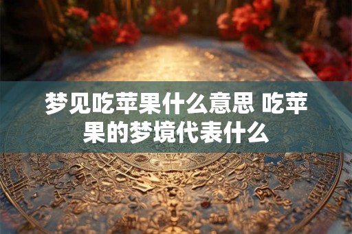 梦见吃苹果什么意思 吃苹果的梦境代表什么