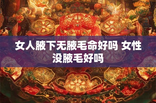女人腋下无腋毛命好吗 女性没腋毛好吗