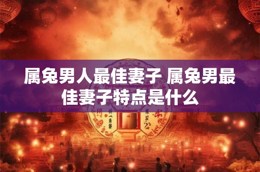 属兔男人最佳妻子 属兔男最佳妻子特点是什么