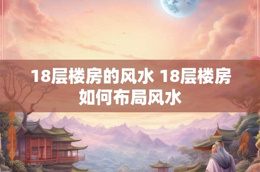 18层楼房的风水 18层楼房如何布局风水