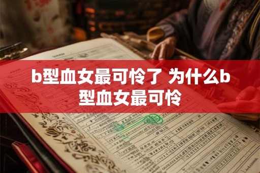 b型血女最可怜了 为什么b型血女最可怜 b型血女最可怜了 为什么b型血女最可怜