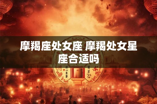 摩羯座处女座 摩羯处女星座合适吗