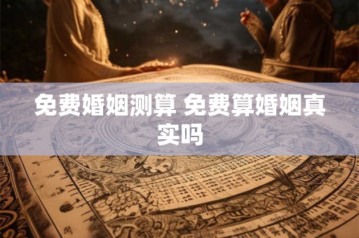 免费婚姻测算 免费算婚姻真实吗 免费婚姻测算 免费算婚姻真实吗