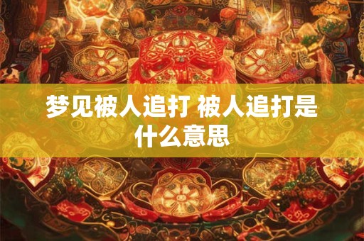 梦见被人追打 被人追打是什么意思