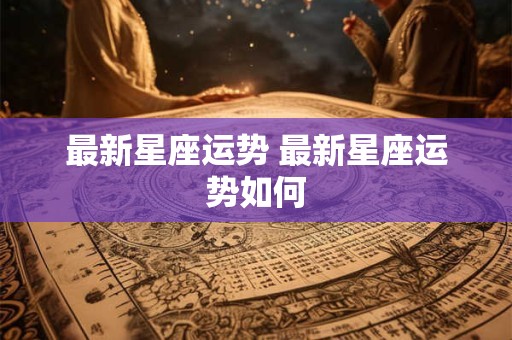 最新星座运势 最新星座运势如何