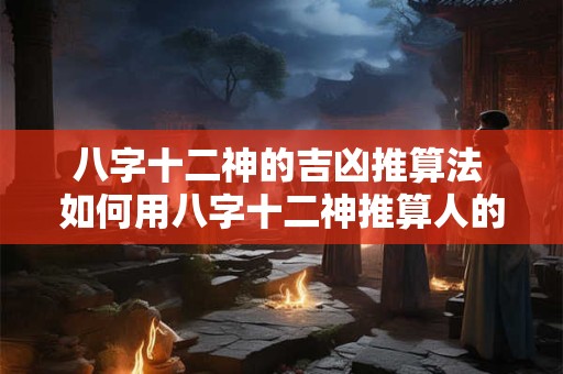 八字十二神的吉凶推算法 如何用八字十二神推算人的吉凶