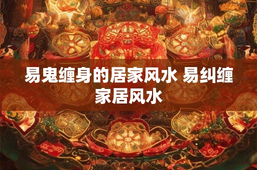 易鬼缠身的居家风水 易纠缠家居风水