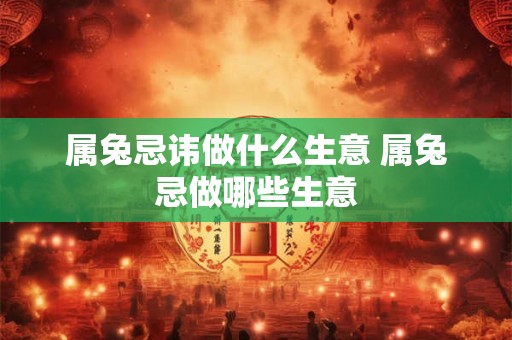 属兔忌讳做什么生意 属兔忌做哪些生意 属兔忌讳做什么生意 属兔忌做哪些生意