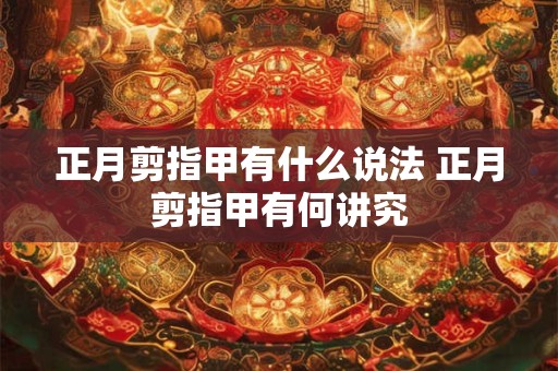 正月剪指甲有什么说法 正月剪指甲有何讲究 正月剪指甲有什么说法 正月剪指甲有何讲究