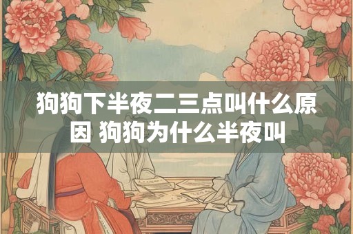 狗狗下半夜二三点叫什么原因 狗狗为什么半夜叫