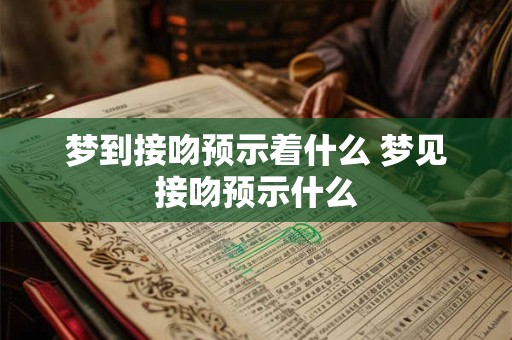 梦到接吻预示着什么 梦见接吻预示什么 梦到接吻预示着什么 梦见接吻预示什么