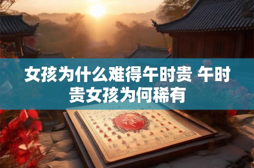 女孩为什么难得午时贵 午时贵女孩为何稀有