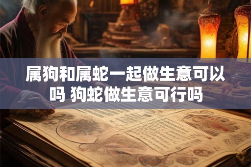 属狗和属蛇一起做生意可以吗 狗蛇做生意可行吗