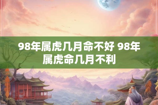 98年属虎几月命不好 98年属虎命几月不利