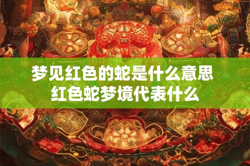 梦见红色的蛇是什么意思 红色蛇梦境代表什么 梦见红色的蛇是什么意思 红色蛇梦境代表什么