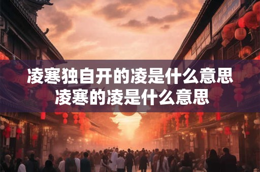 凌寒独自开的凌是什么意思 凌寒的凌是什么意思 凌寒独自开的凌是什么意思 凌寒的凌是什么意思