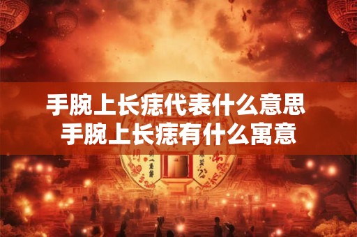 手腕上长痣代表什么意思 手腕上长痣有什么寓意