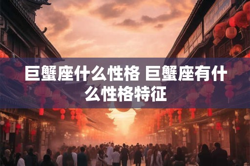 巨蟹座什么性格 巨蟹座有什么性格特征 巨蟹座什么性格 巨蟹座有什么性格特征