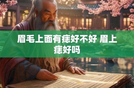 眉毛上面有痣好不好 眉上痣好吗 眉毛上面有痣好不好 眉上痣好吗