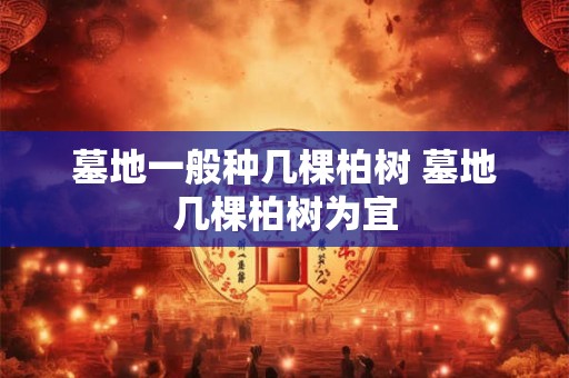 墓地一般种几棵柏树 墓地几棵柏树为宜 墓地一般种几棵柏树 墓地几棵柏树为宜