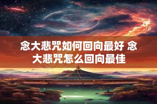 念大悲咒如何回向最好 念大悲咒怎么回向最佳 念大悲咒如何回向最好 念大悲咒怎么回向最佳