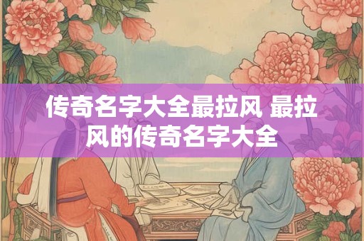 传奇名字大全最拉风 最拉风的传奇名字大全