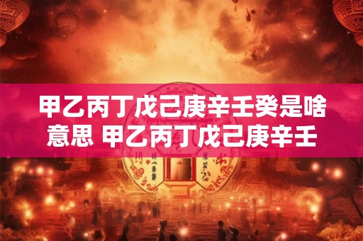 甲乙丙丁戊己庚辛壬癸是啥意思 甲乙丙丁戊己庚辛壬癸是什么意思 甲乙丙丁戊己庚辛壬癸是啥意思 甲乙丙丁戊己庚辛壬癸是什么意思