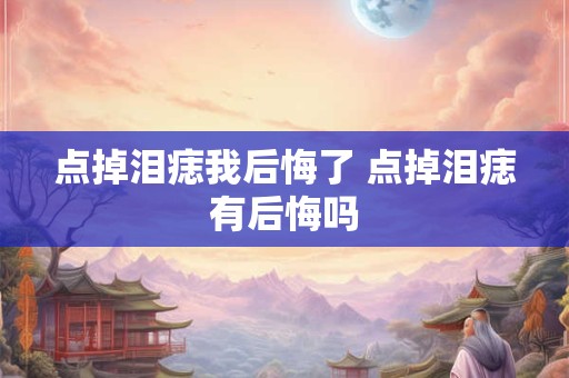 点掉泪痣我后悔了 点掉泪痣有后悔吗