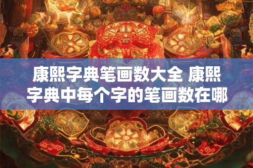 康熙字典笔画数大全 康熙字典中每个字的笔画数在哪里可以查找