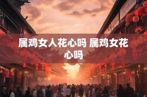 属鸡女人花心吗 属鸡女花心吗 属鸡女人花心吗 属鸡女花心吗