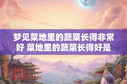 梦见菜地里的蔬菜长得非常好 菜地里的蔬菜长得好是为什么 梦见菜地里的蔬菜长得非常好 菜地里的蔬菜长得好是为什么