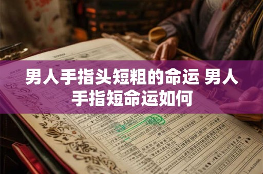 男人手指头短粗的命运 男人手指短命运如何 男人手指头短粗的命运 男人手指短命运如何