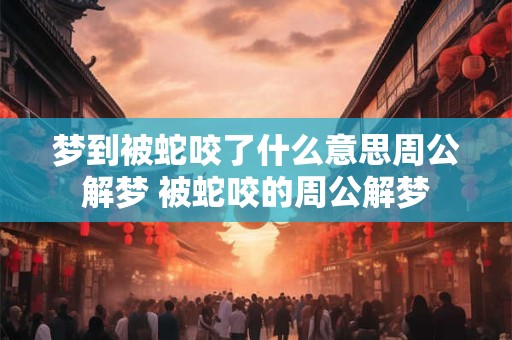 梦到被蛇咬了什么意思周公解梦 被蛇咬的周公解梦