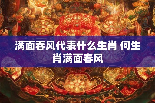 满面春风代表什么生肖 何生肖满面春风 满面春风代表什么生肖 何生肖满面春风