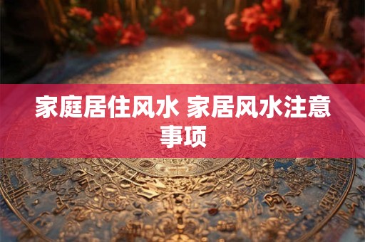 家庭居住风水 家居风水注意事项 家庭居住风水 家居风水注意事项