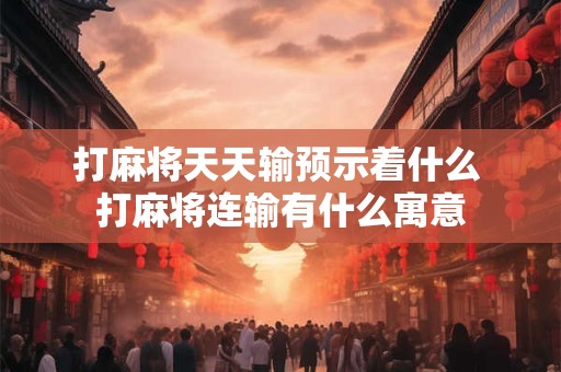 打麻将天天输预示着什么 打麻将连输有什么寓意 打麻将天天输预示着什么 打麻将连输有什么寓意