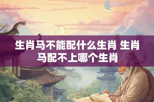 生肖马不能配什么生肖 生肖马配不上哪个生肖