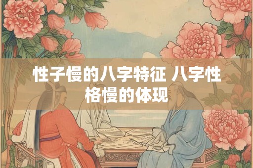 性子慢的八字特征 八字性格慢的体现 性子慢的八字特征 八字性格慢的体现