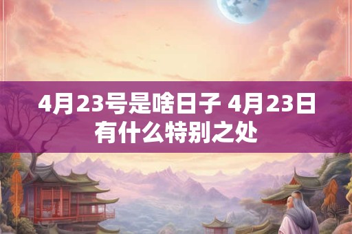 4月23号是啥日子 4月23日有什么特别之处 4月23号是啥日子 4月23日有什么特别之处