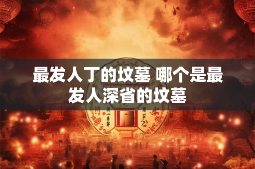 最发人丁的坟墓 哪个是最发人深省的坟墓 最发人丁的坟墓 哪个是最发人深省的坟墓