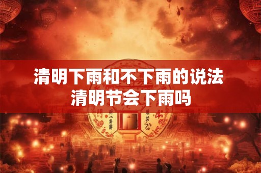 清明下雨和不下雨的说法 清明节会下雨吗 清明下雨和不下雨的说法 清明节会下雨吗